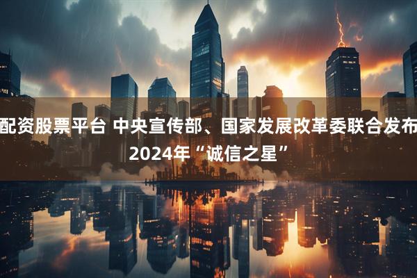 配资股票平台 中央宣传部、国家发展改革委联合发布2024年“诚信之星”