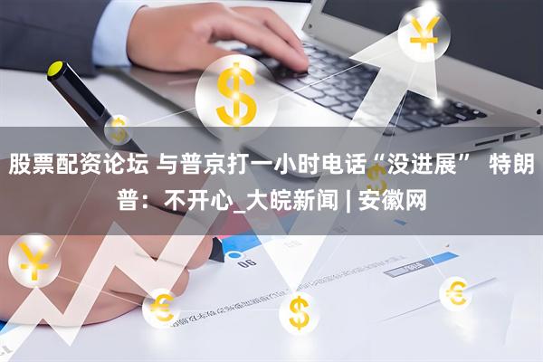 股票配资论坛 与普京打一小时电话“没进展”  特朗普：不开心_大皖新闻 | 安徽网