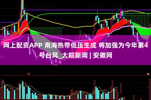 网上配资APP 南海热带低压生成 将加强为今年第4号台风_大皖新闻 | 安徽网