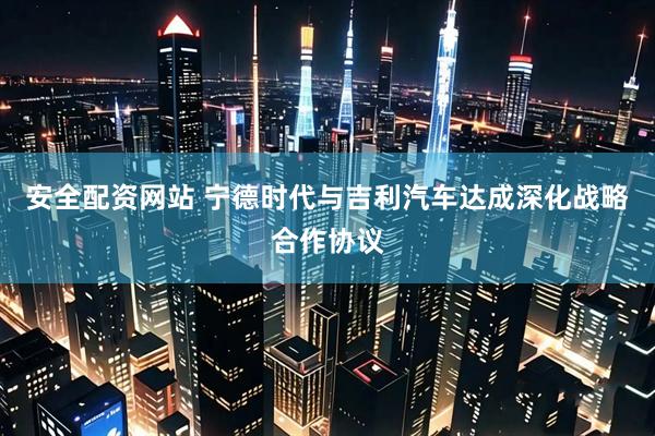 安全配资网站 宁德时代与吉利汽车达成深化战略合作协议