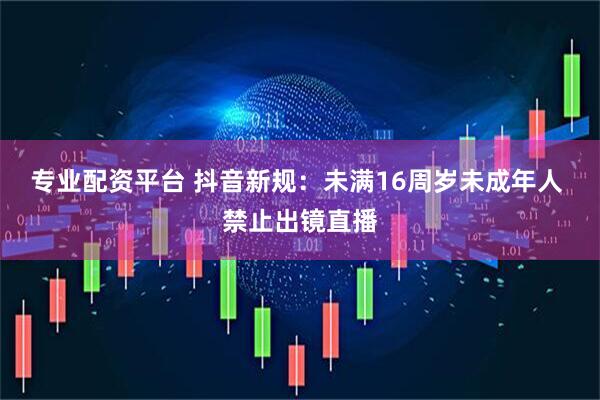 专业配资平台 抖音新规：未满16周岁未成年人 禁止出镜直播