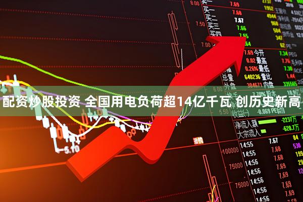 配资炒股投资 全国用电负荷超14亿千瓦 创历史新高