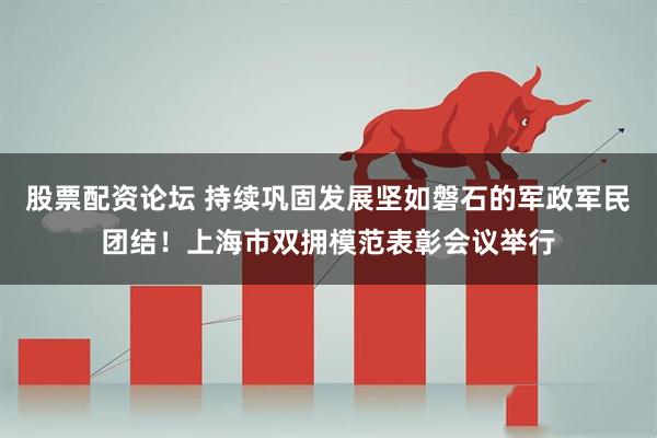 股票配资论坛 持续巩固发展坚如磐石的军政军民团结！上海市双拥模范表彰会议举行