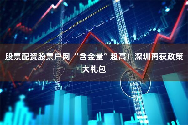 股票配资股票户网 “含金量”超高！深圳再获政策大礼包