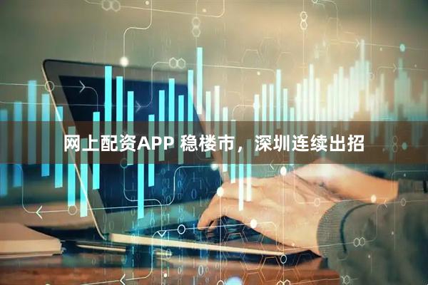网上配资APP 稳楼市，深圳连续出招