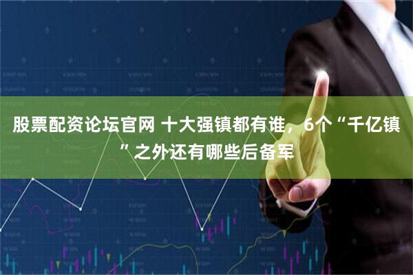 股票配资论坛官网 十大强镇都有谁，6个“千亿镇”之外还有哪些后备军