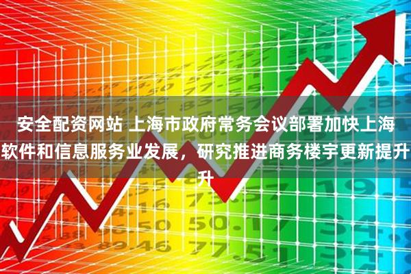 安全配资网站 上海市政府常务会议部署加快上海软件和信息服务业发展，研究推进商务楼宇更新提升