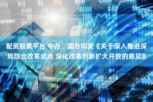 配资股票平台 中办、国办印发《关于深入推进深圳综合改革试点 深化改革创新扩大开放的意见》