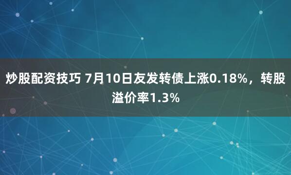 炒股配资技巧 7月10日友发转债上涨0.18%，转股溢价率1.3%