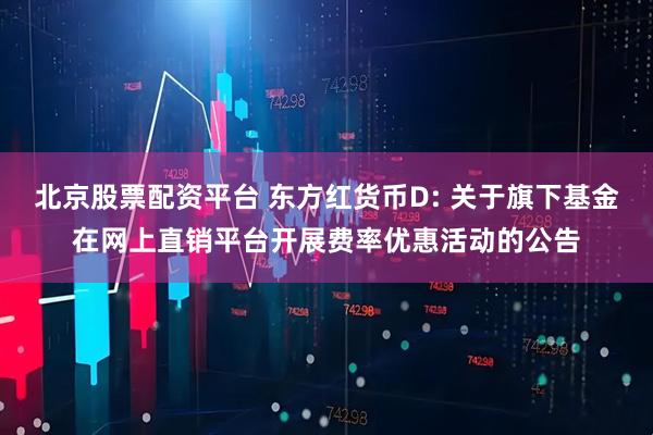 北京股票配资平台 东方红货币D: 关于旗下基金在网上直销平台开展费率优惠活动的公告