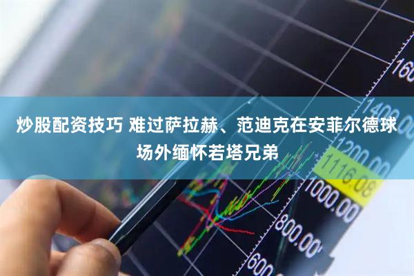 炒股配资技巧 难过萨拉赫、范迪克在安菲尔德球场外缅怀若塔兄弟