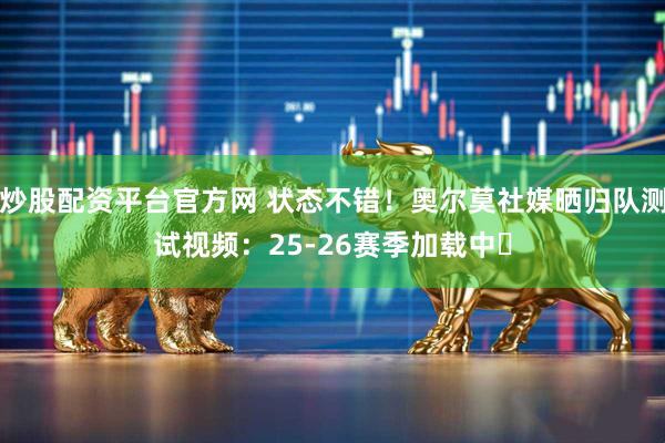炒股配资平台官方网 状态不错！奥尔莫社媒晒归队测试视频：25-26赛季加载中⏳