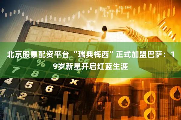 北京股票配资平台 “瑞典梅西”正式加盟巴萨：19岁新星开启红蓝生涯