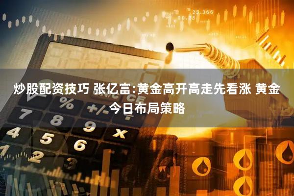 炒股配资技巧 张亿富:黄金高开高走先看涨 黄金今日布局策略