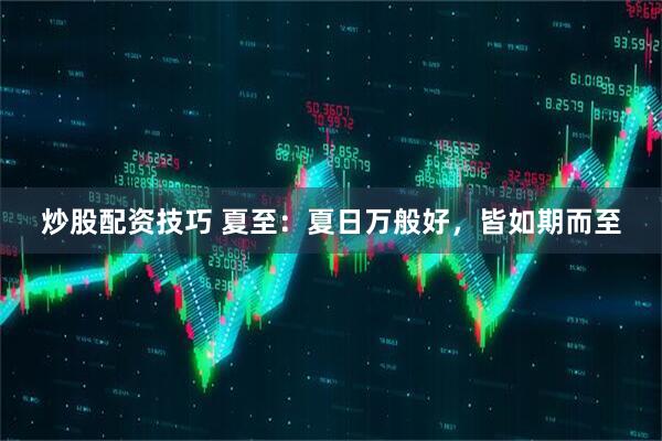 炒股配资技巧 夏至：夏日万般好，皆如期而至