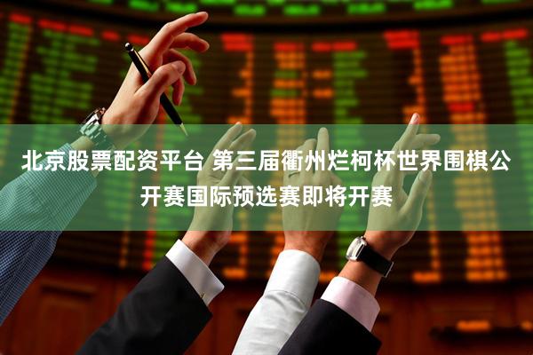 北京股票配资平台 第三届衢州烂柯杯世界围棋公开赛国际预选赛即将开赛