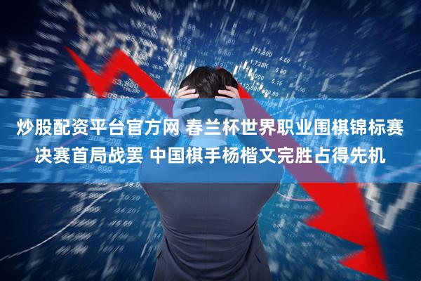 炒股配资平台官方网 春兰杯世界职业围棋锦标赛决赛首局战罢 中国棋手杨楷文完胜占得先机