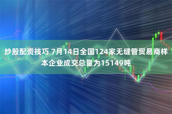炒股配资技巧 7月14日全国124家无缝管贸易商样本企业成交总量为15149吨
