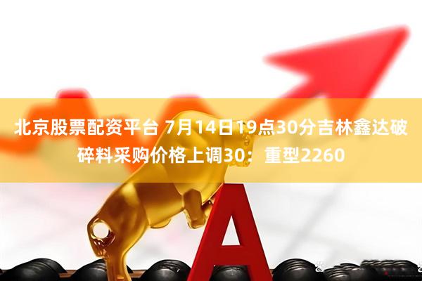 北京股票配资平台 7月14日19点30分吉林鑫达破碎料采购价格上调30：重型2260