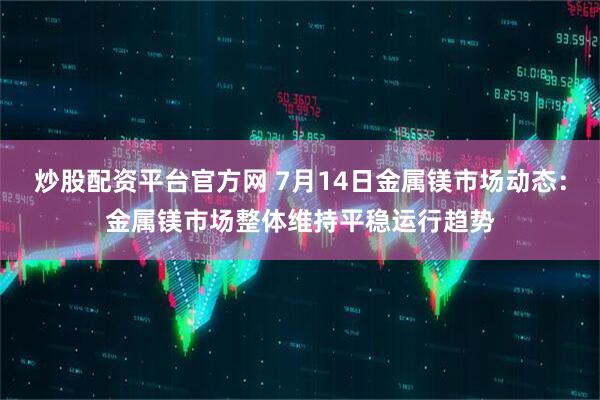 炒股配资平台官方网 7月14日金属镁市场动态：金属镁市场整体维持平稳运行趋势