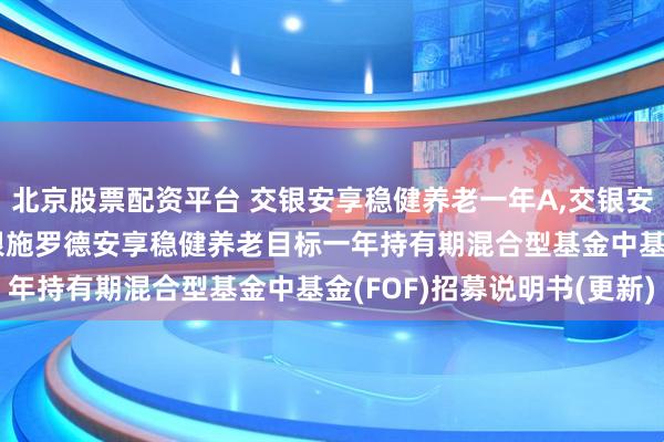 北京股票配资平台 交银安享稳健养老一年A,交银安享稳健养老一年Y: 交银施罗德安享稳健养老目标一年持有期混合型基金中基金(FOF)招募说明书(更新)