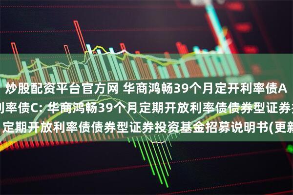 炒股配资平台官方网 华商鸿畅39个月定开利率债A,华商鸿畅39个月定开利率债C: 华商鸿畅39个月定期开放利率债债券型证券投资基金招募说明书(更新)