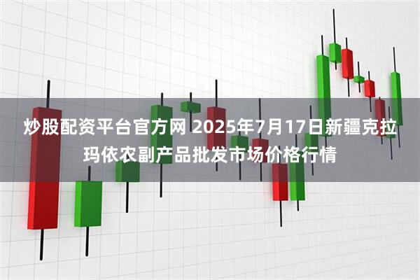 炒股配资平台官方网 2025年7月17日新疆克拉玛依农副产品批发市场价格行情