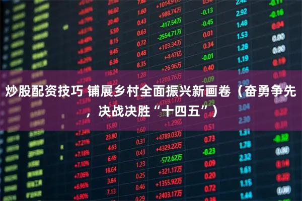 炒股配资技巧 铺展乡村全面振兴新画卷（奋勇争先，决战决胜“十四五”）