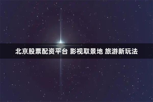 北京股票配资平台 影视取景地 旅游新玩法