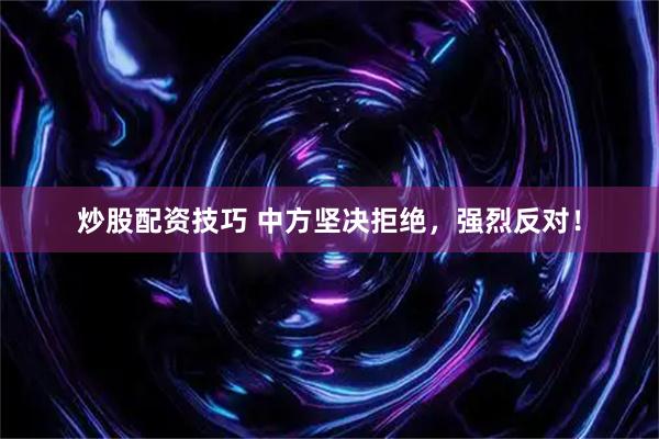 炒股配资技巧 中方坚决拒绝，强烈反对！