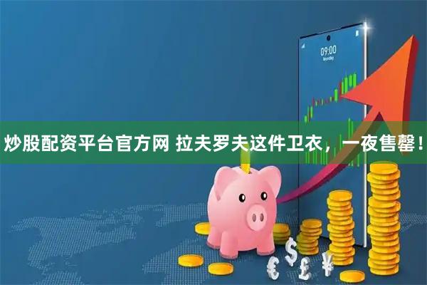 炒股配资平台官方网 拉夫罗夫这件卫衣，一夜售罄！