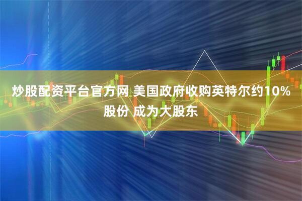 炒股配资平台官方网 美国政府收购英特尔约10%股份 成为大股东