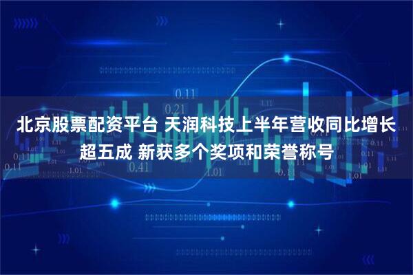 北京股票配资平台 天润科技上半年营收同比增长超五成 新获多个奖项和荣誉称号