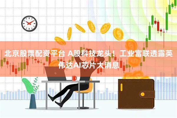 北京股票配资平台 A股科技龙头!工业富联透露英伟达AI芯片大消息