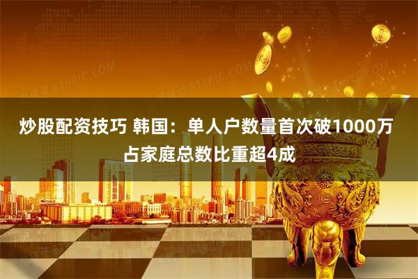 炒股配资技巧 韩国：单人户数量首次破1000万 占家庭总数比重超4成