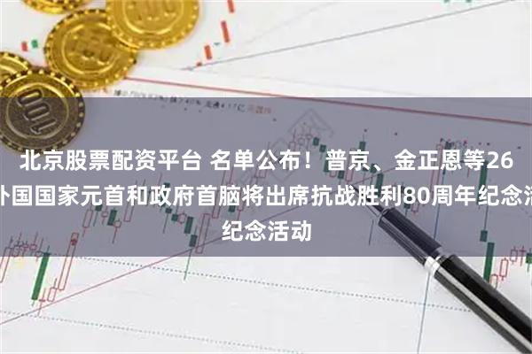北京股票配资平台 名单公布！普京、金正恩等26位外国国家元首和政府首脑将出席抗战胜利80周年纪念活动