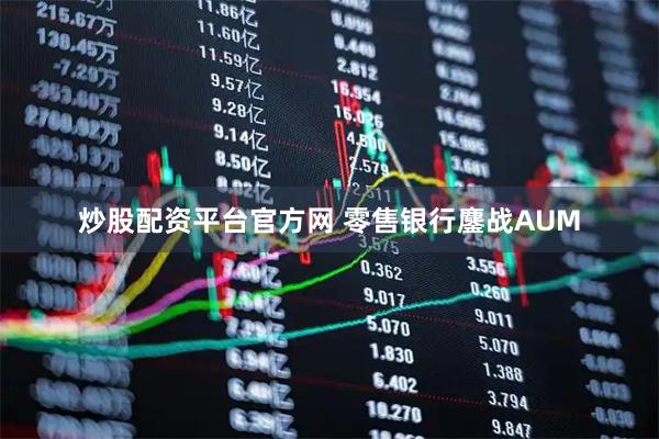 炒股配资平台官方网 零售银行鏖战AUM