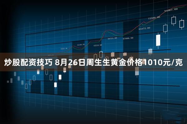 炒股配资技巧 8月26日周生生黄金价格1010元/克