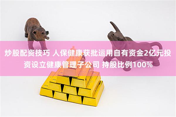 炒股配资技巧 人保健康获批运用自有资金2亿元投资设立健康管理子公司 持股比例100%