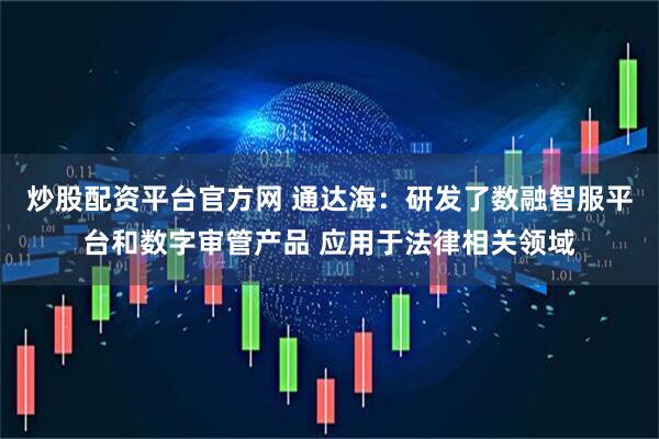 炒股配资平台官方网 通达海：研发了数融智服平台和数字审管产品 应用于法律相关领域