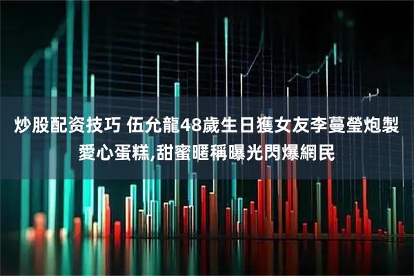 炒股配资技巧 伍允龍48歲生日獲女友李蔓瑩炮製愛心蛋糕,甜蜜暱稱曝光閃爆網民