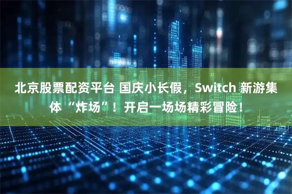 北京股票配资平台 国庆小长假，Switch 新游集体 “炸场”！开启一场场精彩冒险！