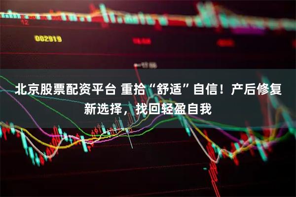 北京股票配资平台 重拾“舒适”自信！产后修复新选择，找回轻盈自我