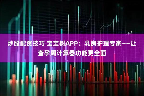 炒股配资技巧 宝宝树APP：乳房护理专家——让查孕周计算器功能更全面