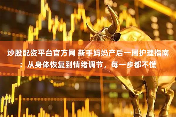 炒股配资平台官方网 新手妈妈产后一周护理指南：从身体恢复到情绪调节，每一步都不慌