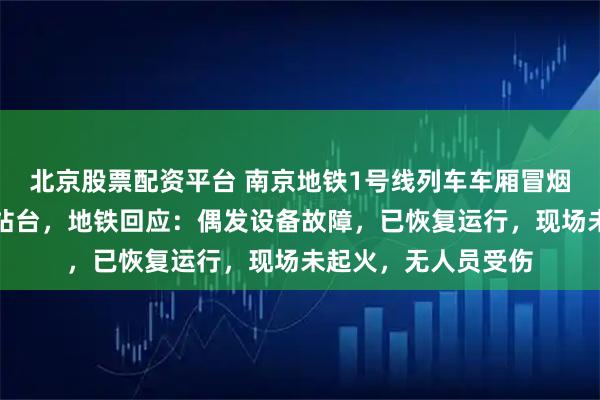 北京股票配资平台 南京地铁1号线列车车厢冒烟，乘客紧急疏散至站台，地铁回应：偶发设备故障，已恢复运行，现场未起火，无人员受伤